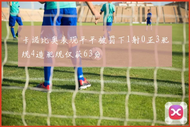 卡诺比奥表现平平被罚下1射0正3犯规4造犯规仅获63分