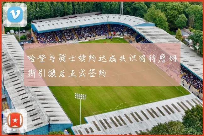 哈登与骑士续约达成共识将待詹姆斯引援后正式签约