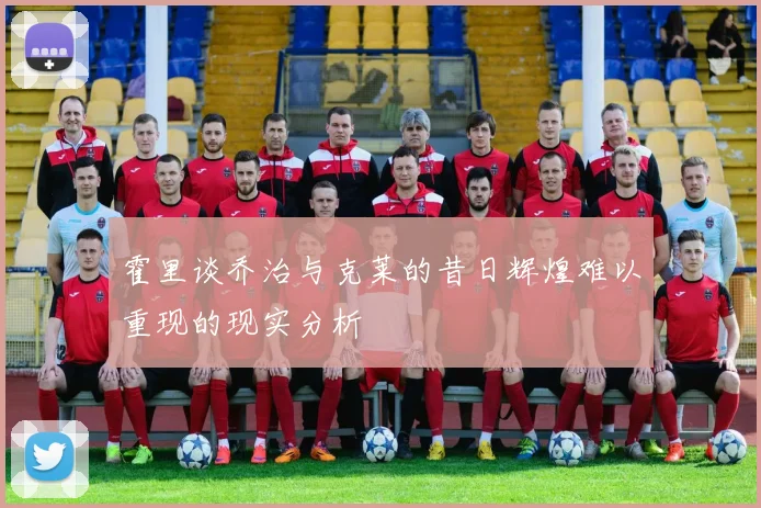 霍里谈乔治与克莱的昔日辉煌难以重现的现实分析