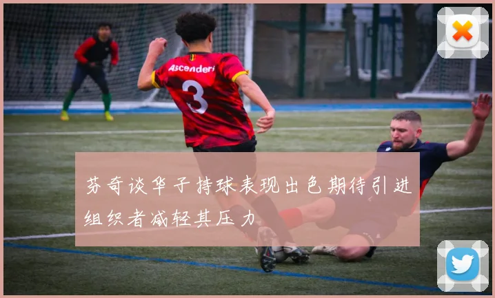 芬奇谈华子持球表现出色期待引进组织者减轻其压力