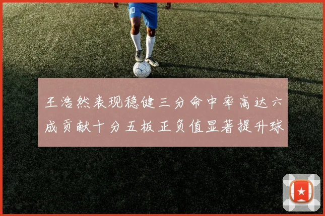 王浩然表现稳健三分命中率高达六成贡献十分五板正负值显著提升球队表现