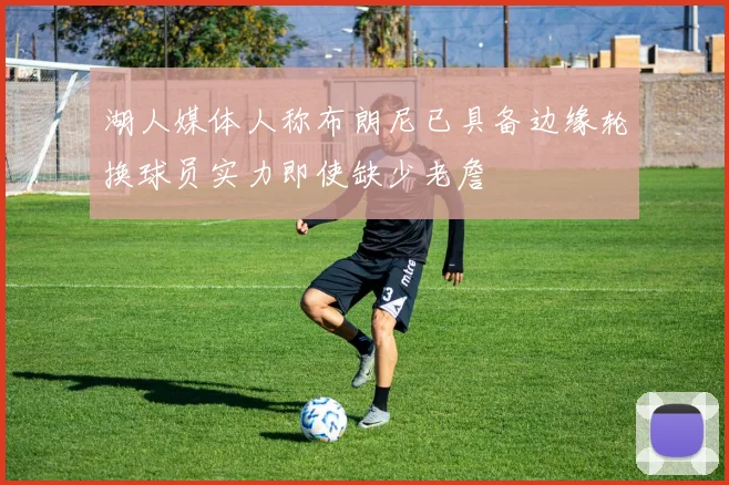 湖人媒体人称布朗尼已具备边缘轮换球员实力即使缺少老詹