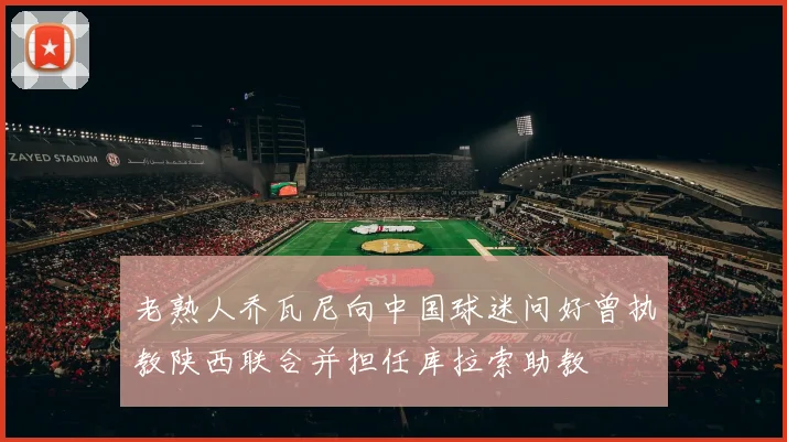 老熟人乔瓦尼向中国球迷问好曾执教陕西联合并担任库拉索助教