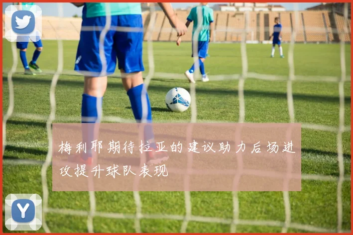 梅利耶期待拉亚的建议助力后场进攻提升球队表现