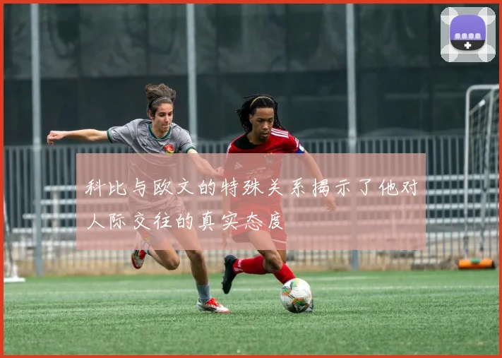 科比与欧文的特殊关系揭示了他对人际交往的真实态度