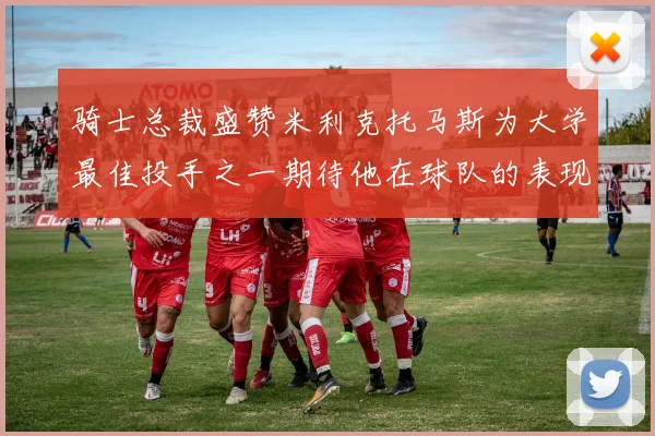 骑士总裁盛赞米利克托马斯为大学最佳投手之一期待他在球队的表现