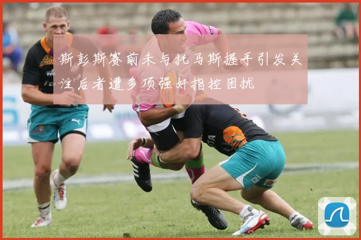 斯彭斯赛前未与托马斯握手引发关注后者遭多项强奸指控困扰