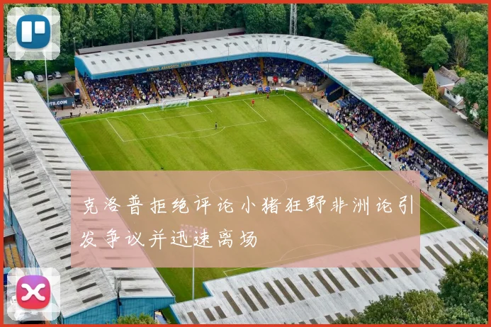 克洛普拒绝评论小猪狂野非洲论引发争议并迅速离场