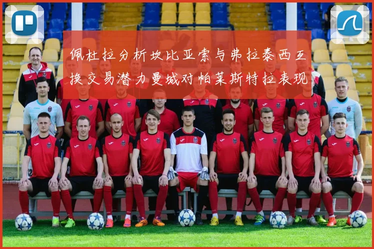 佩杜拉分析坎比亚索与弗拉泰西互换交易潜力曼城对帕莱斯特拉表现出兴趣