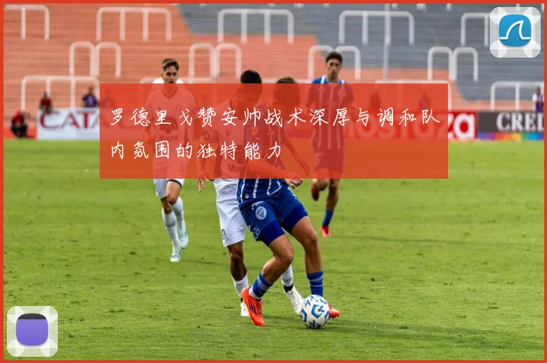 罗德里戈赞安帅战术深厚与调和队内氛围的独特能力