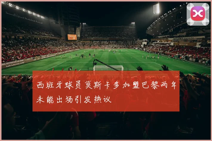 西班牙球员莫斯卡多加盟巴黎两年未能出场引发热议