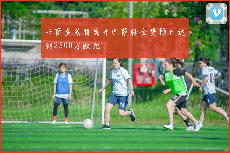 卡萨多或将离开巴萨转会费预计达到2500万欧元